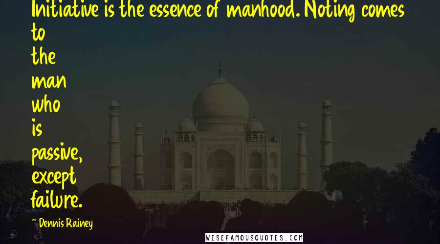 Dennis Rainey Quotes: Initiative is the essence of manhood. Noting comes to the man who is passive, except failure.