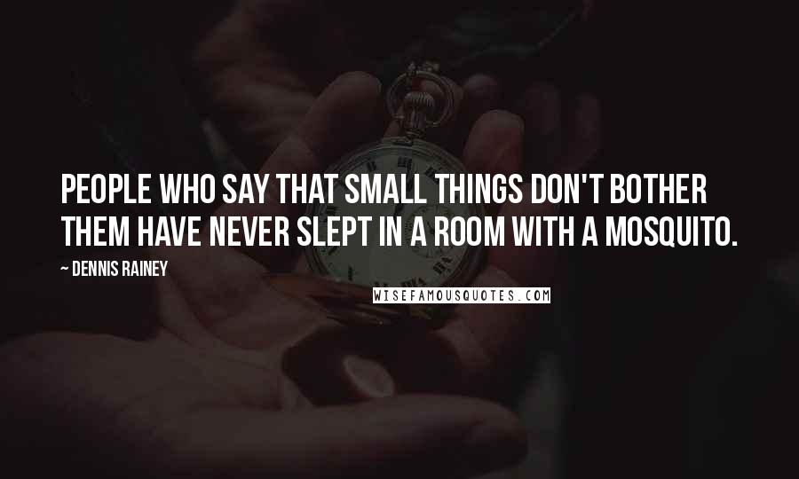 Dennis Rainey Quotes: People who say that small things don't bother them have never slept in a room with a mosquito.