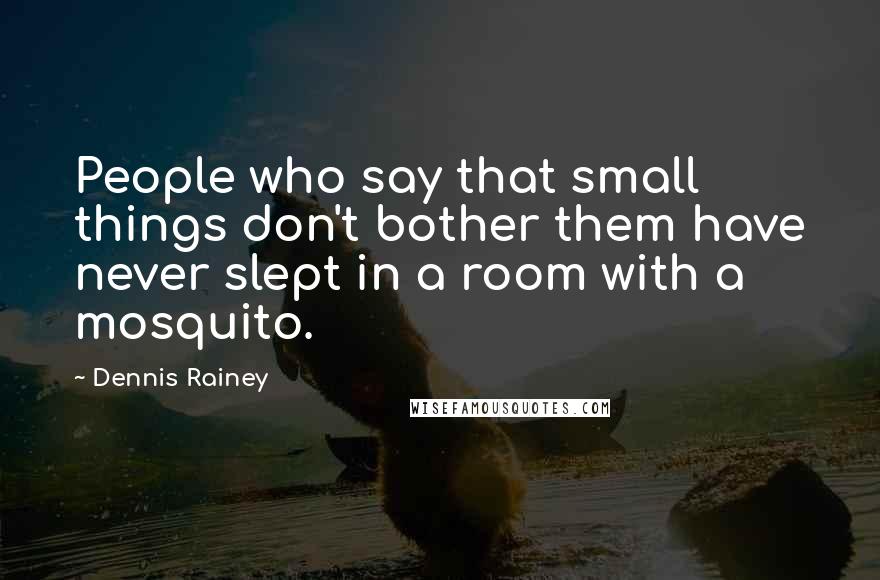 Dennis Rainey Quotes: People who say that small things don't bother them have never slept in a room with a mosquito.