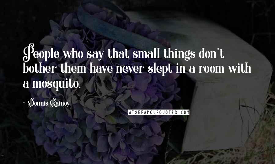 Dennis Rainey Quotes: People who say that small things don't bother them have never slept in a room with a mosquito.