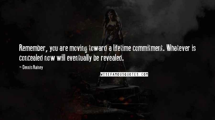 Dennis Rainey Quotes: Remember, you are moving toward a lifetime commitment. Whatever is concealed now will eventually be revealed.