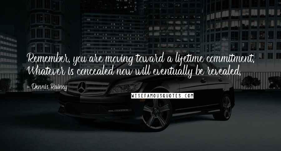 Dennis Rainey Quotes: Remember, you are moving toward a lifetime commitment. Whatever is concealed now will eventually be revealed.