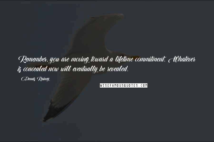 Dennis Rainey Quotes: Remember, you are moving toward a lifetime commitment. Whatever is concealed now will eventually be revealed.