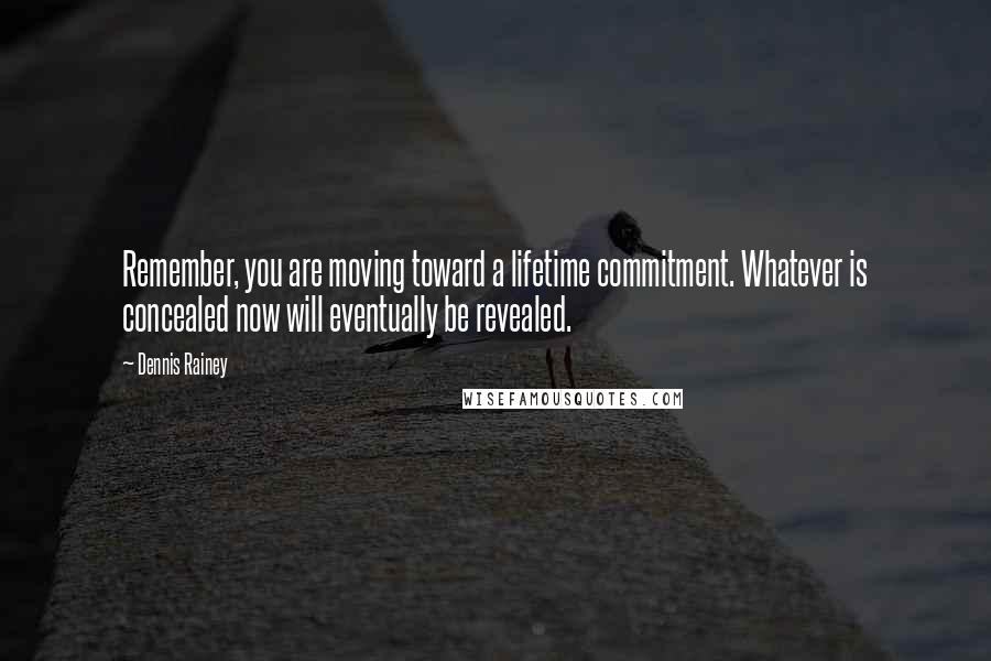 Dennis Rainey Quotes: Remember, you are moving toward a lifetime commitment. Whatever is concealed now will eventually be revealed.