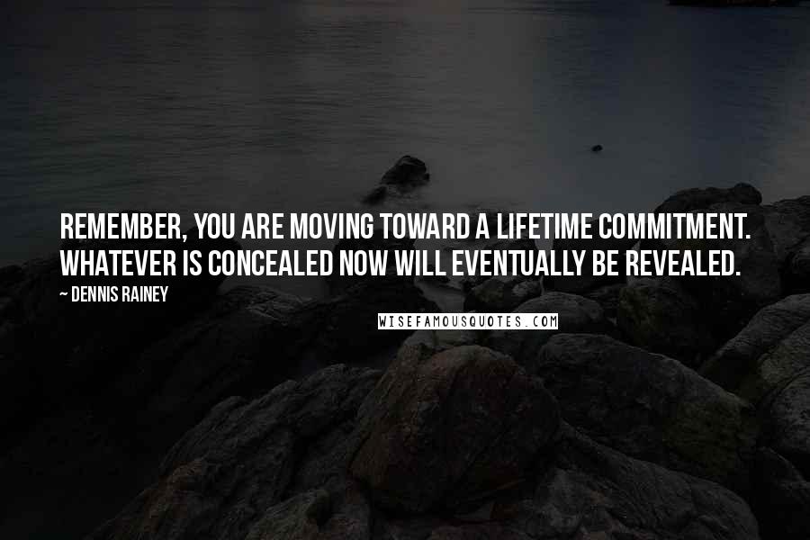 Dennis Rainey Quotes: Remember, you are moving toward a lifetime commitment. Whatever is concealed now will eventually be revealed.