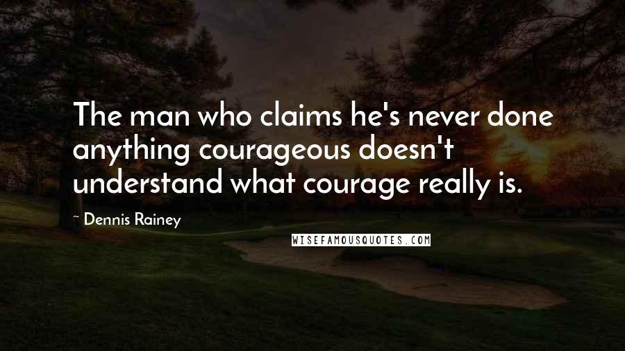 Dennis Rainey Quotes: The man who claims he's never done anything courageous doesn't understand what courage really is.