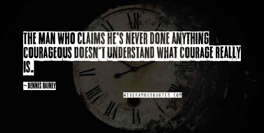 Dennis Rainey Quotes: The man who claims he's never done anything courageous doesn't understand what courage really is.