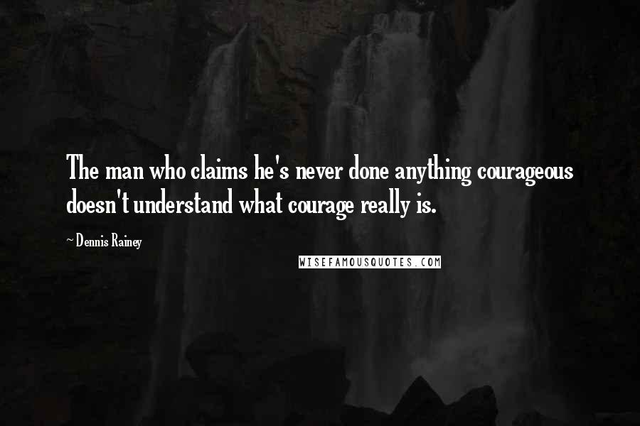 Dennis Rainey Quotes: The man who claims he's never done anything courageous doesn't understand what courage really is.