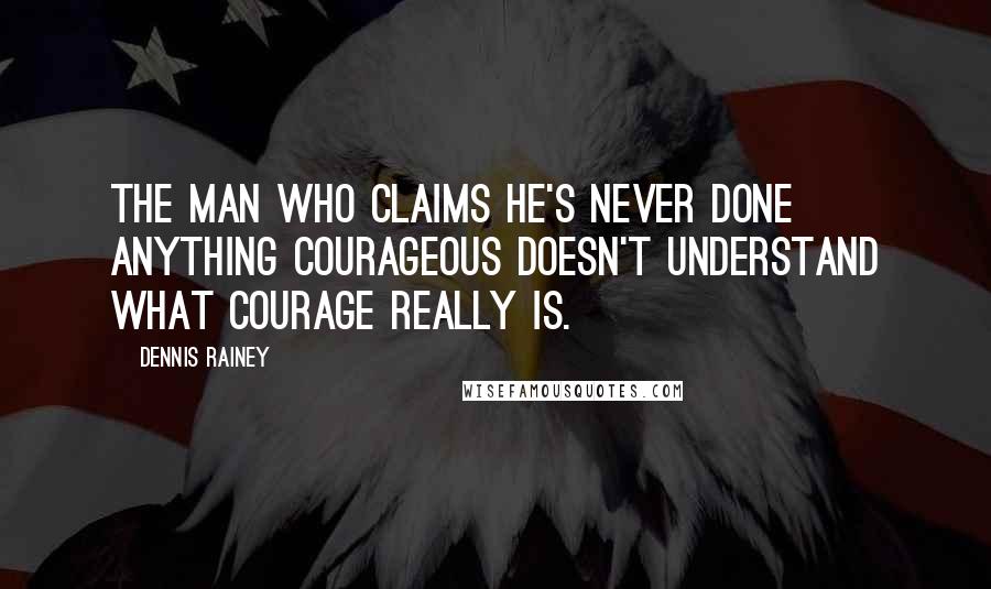 Dennis Rainey Quotes: The man who claims he's never done anything courageous doesn't understand what courage really is.