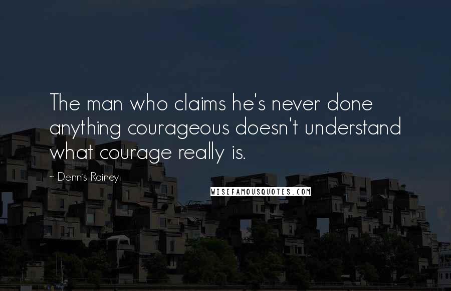 Dennis Rainey Quotes: The man who claims he's never done anything courageous doesn't understand what courage really is.