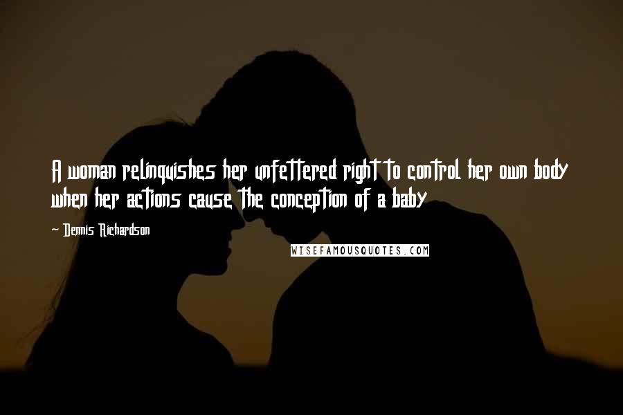 Dennis Richardson Quotes: A woman relinquishes her unfettered right to control her own body when her actions cause the conception of a baby