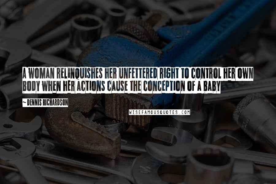 Dennis Richardson Quotes: A woman relinquishes her unfettered right to control her own body when her actions cause the conception of a baby