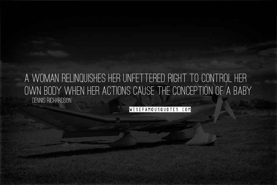 Dennis Richardson Quotes: A woman relinquishes her unfettered right to control her own body when her actions cause the conception of a baby