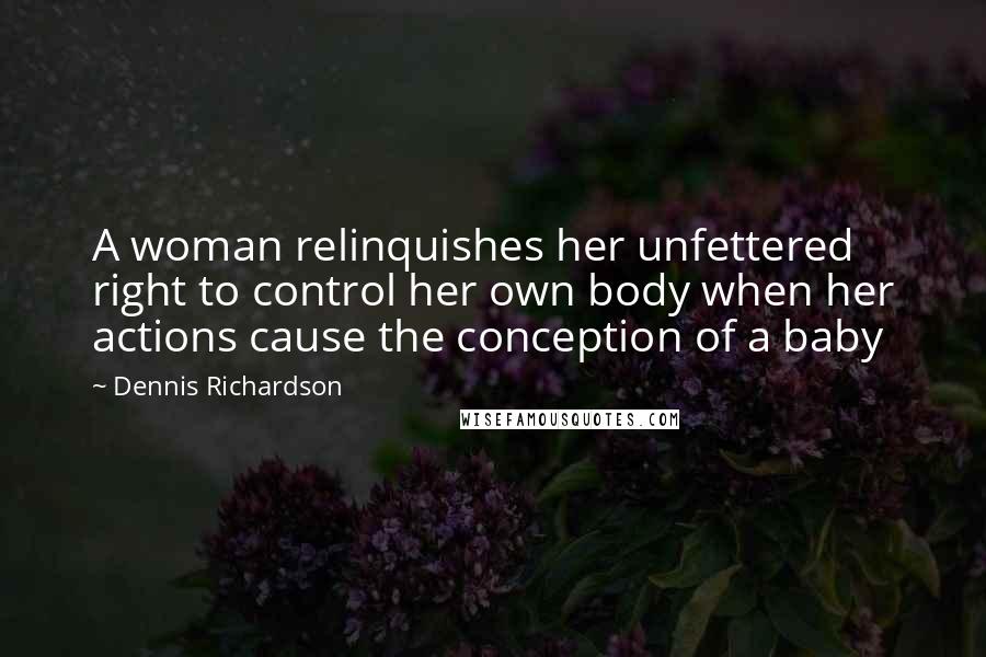 Dennis Richardson Quotes: A woman relinquishes her unfettered right to control her own body when her actions cause the conception of a baby