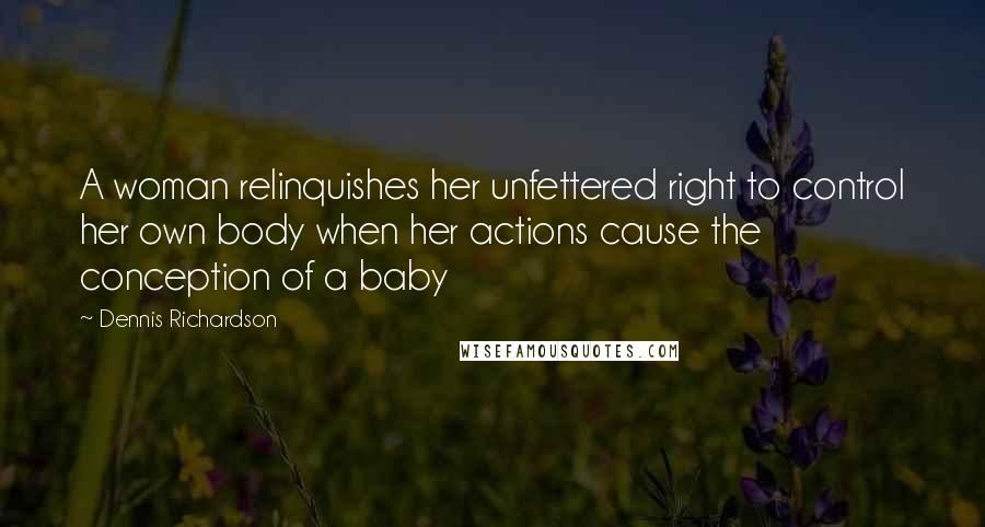 Dennis Richardson Quotes: A woman relinquishes her unfettered right to control her own body when her actions cause the conception of a baby