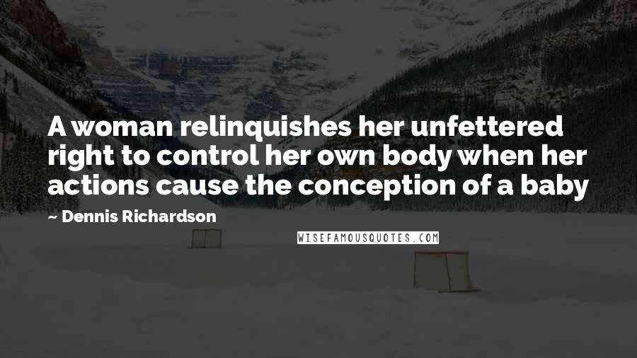 Dennis Richardson Quotes: A woman relinquishes her unfettered right to control her own body when her actions cause the conception of a baby