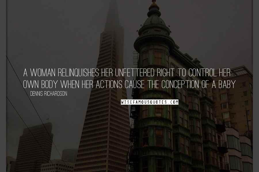 Dennis Richardson Quotes: A woman relinquishes her unfettered right to control her own body when her actions cause the conception of a baby