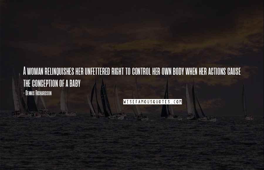 Dennis Richardson Quotes: A woman relinquishes her unfettered right to control her own body when her actions cause the conception of a baby