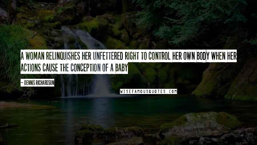 Dennis Richardson Quotes: A woman relinquishes her unfettered right to control her own body when her actions cause the conception of a baby