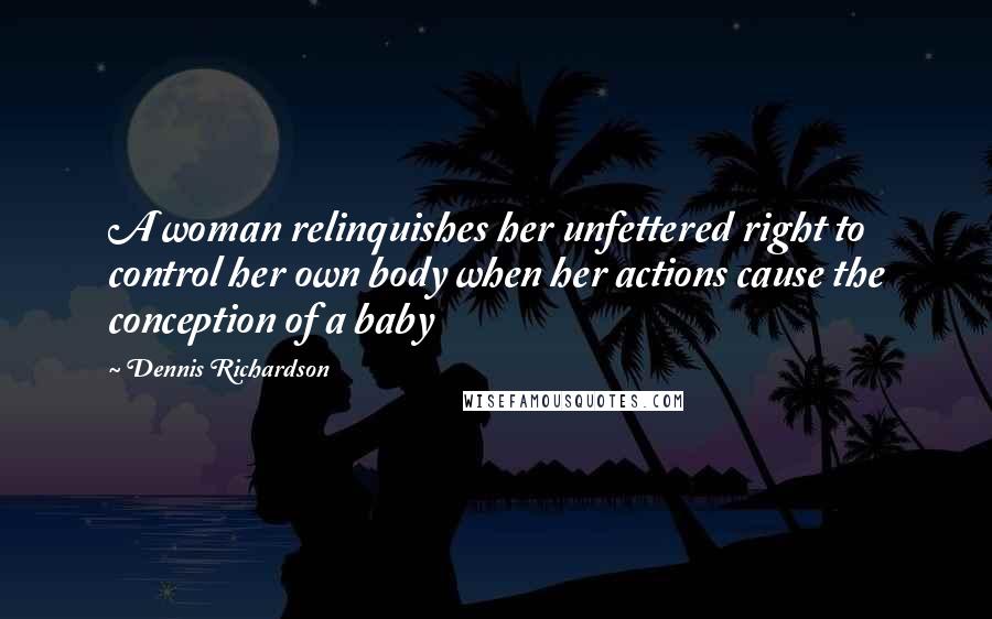 Dennis Richardson Quotes: A woman relinquishes her unfettered right to control her own body when her actions cause the conception of a baby