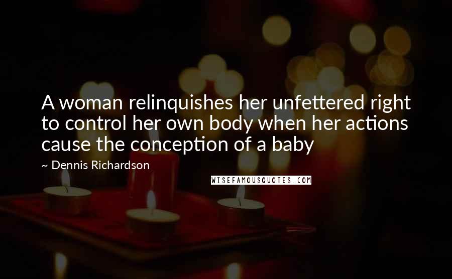 Dennis Richardson Quotes: A woman relinquishes her unfettered right to control her own body when her actions cause the conception of a baby