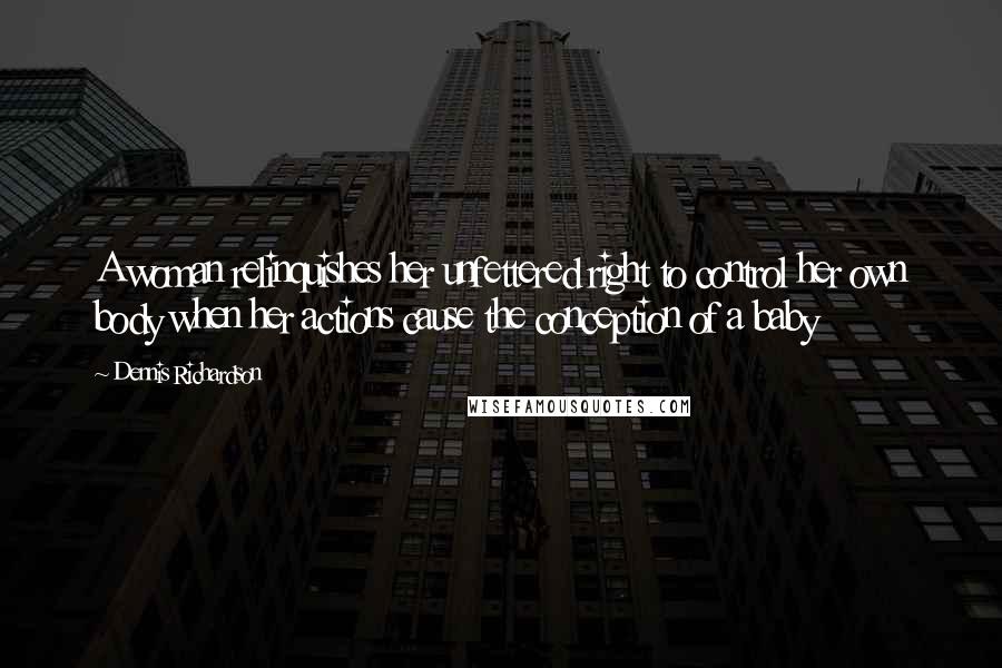 Dennis Richardson Quotes: A woman relinquishes her unfettered right to control her own body when her actions cause the conception of a baby