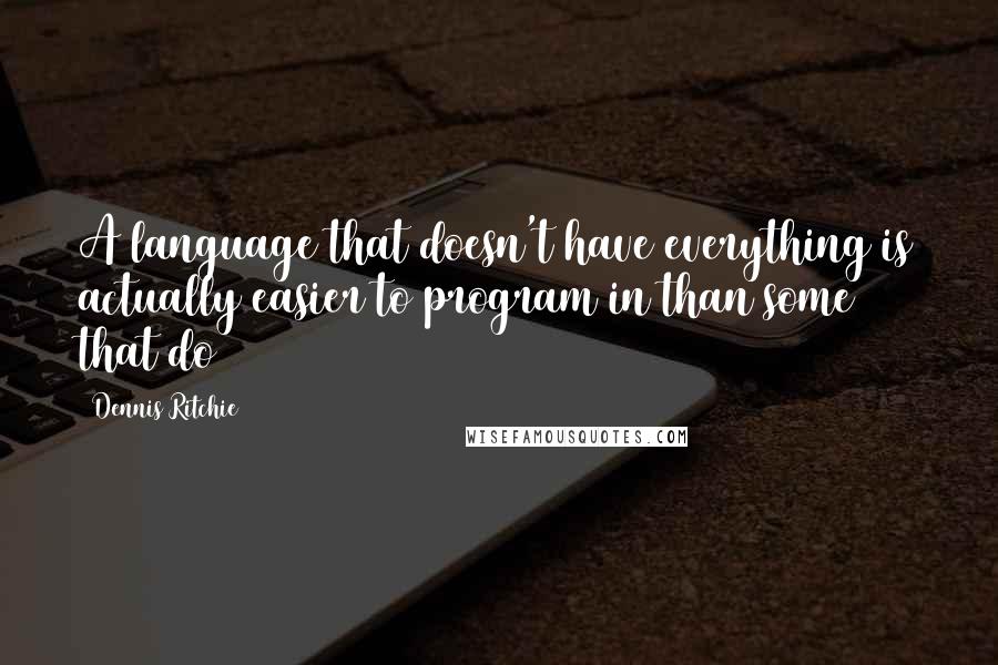 Dennis Ritchie Quotes: A language that doesn't have everything is actually easier to program in than some that do