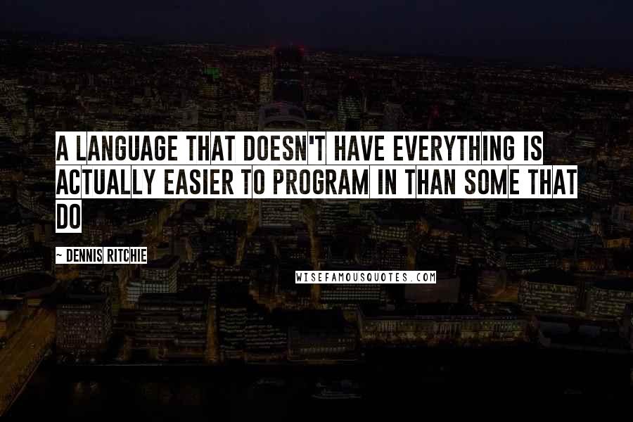 Dennis Ritchie Quotes: A language that doesn't have everything is actually easier to program in than some that do