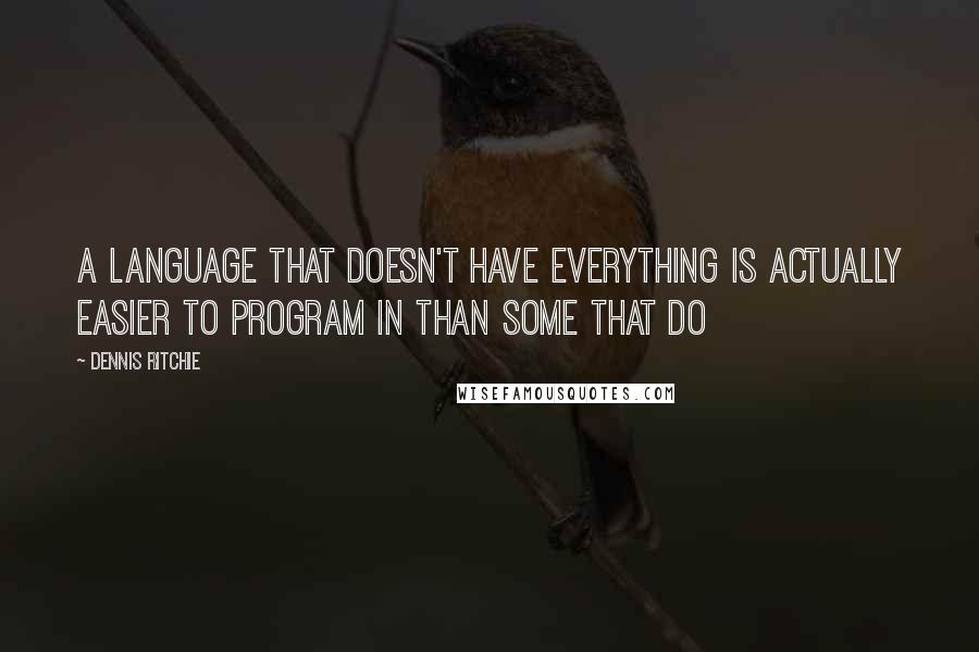Dennis Ritchie Quotes: A language that doesn't have everything is actually easier to program in than some that do