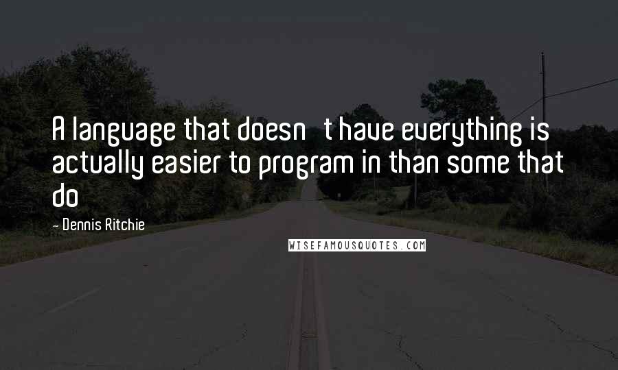 Dennis Ritchie Quotes: A language that doesn't have everything is actually easier to program in than some that do