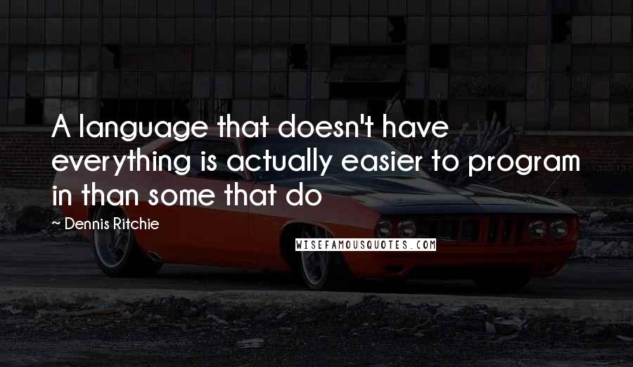 Dennis Ritchie Quotes: A language that doesn't have everything is actually easier to program in than some that do