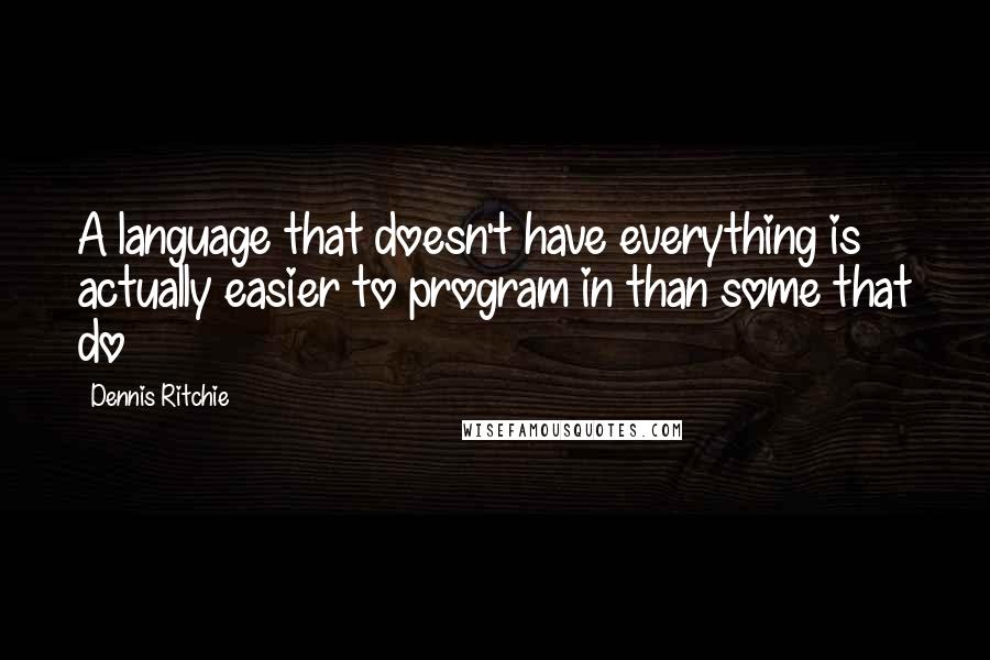 Dennis Ritchie Quotes: A language that doesn't have everything is actually easier to program in than some that do