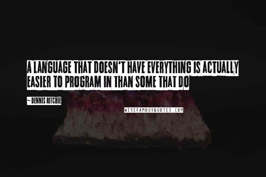 Dennis Ritchie Quotes: A language that doesn't have everything is actually easier to program in than some that do