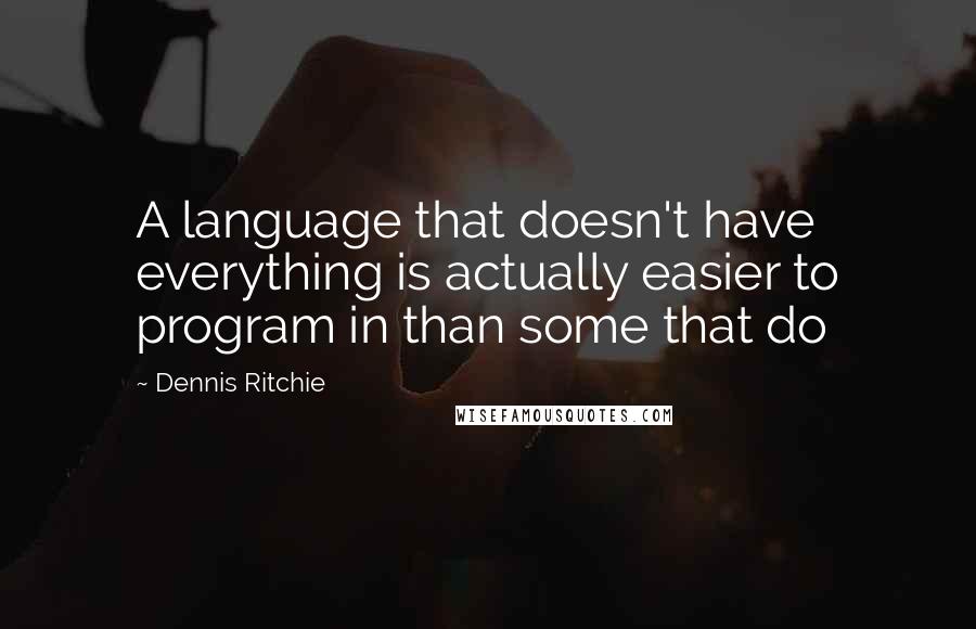 Dennis Ritchie Quotes: A language that doesn't have everything is actually easier to program in than some that do