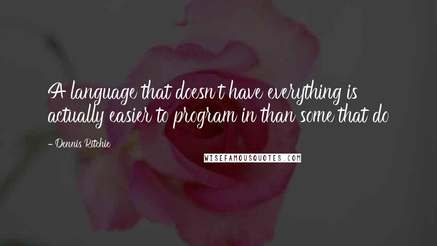 Dennis Ritchie Quotes: A language that doesn't have everything is actually easier to program in than some that do