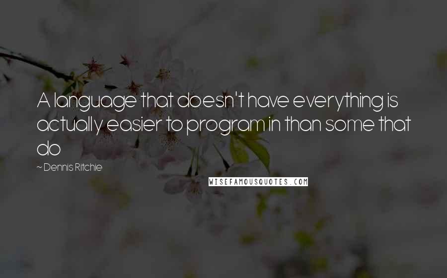 Dennis Ritchie Quotes: A language that doesn't have everything is actually easier to program in than some that do