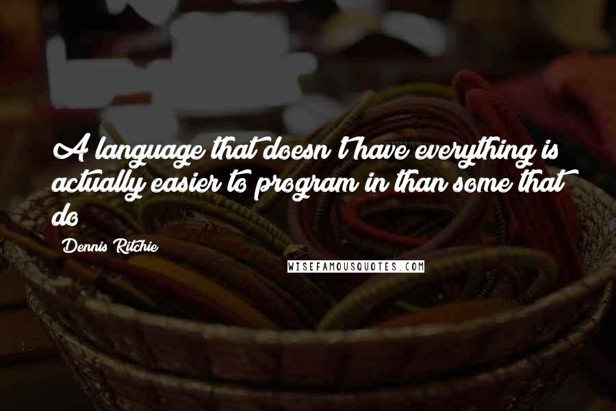 Dennis Ritchie Quotes: A language that doesn't have everything is actually easier to program in than some that do