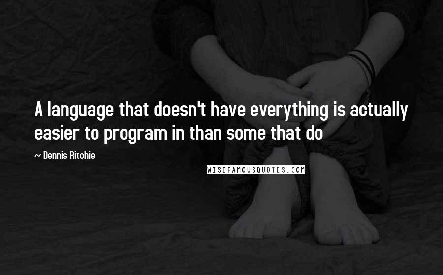 Dennis Ritchie Quotes: A language that doesn't have everything is actually easier to program in than some that do