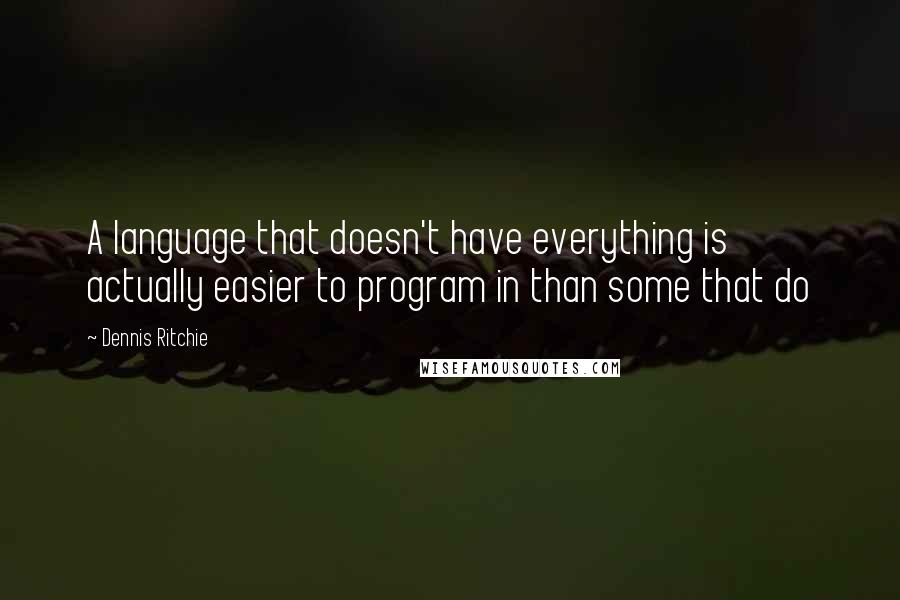 Dennis Ritchie Quotes: A language that doesn't have everything is actually easier to program in than some that do