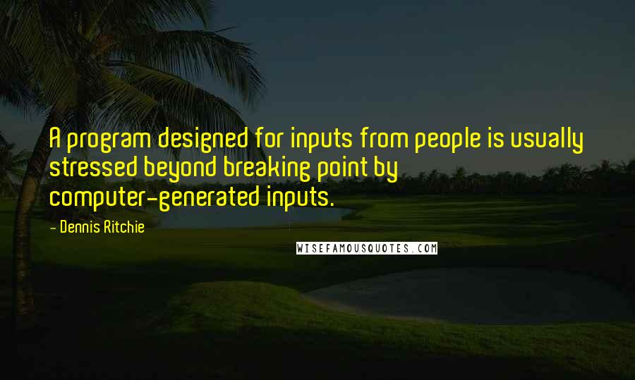 Dennis Ritchie Quotes: A program designed for inputs from people is usually stressed beyond breaking point by computer-generated inputs.