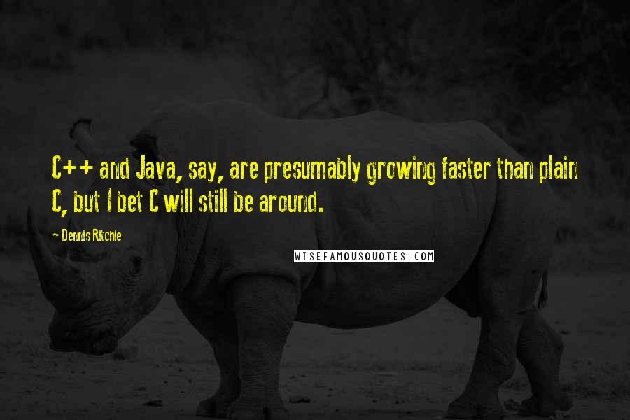 Dennis Ritchie Quotes: C++ and Java, say, are presumably growing faster than plain C, but I bet C will still be around.