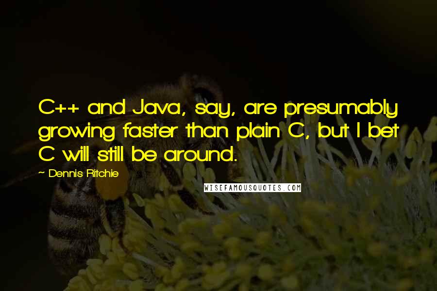 Dennis Ritchie Quotes: C++ and Java, say, are presumably growing faster than plain C, but I bet C will still be around.