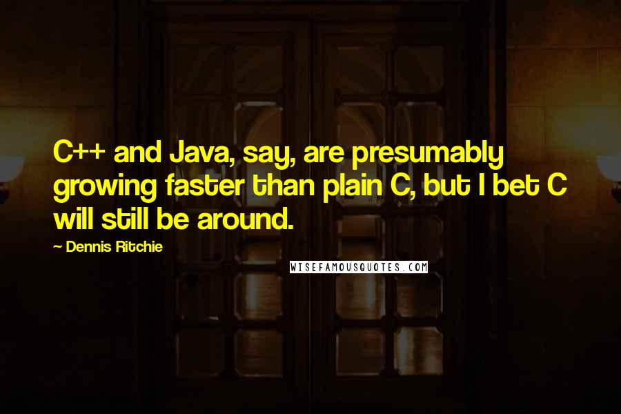 Dennis Ritchie Quotes: C++ and Java, say, are presumably growing faster than plain C, but I bet C will still be around.