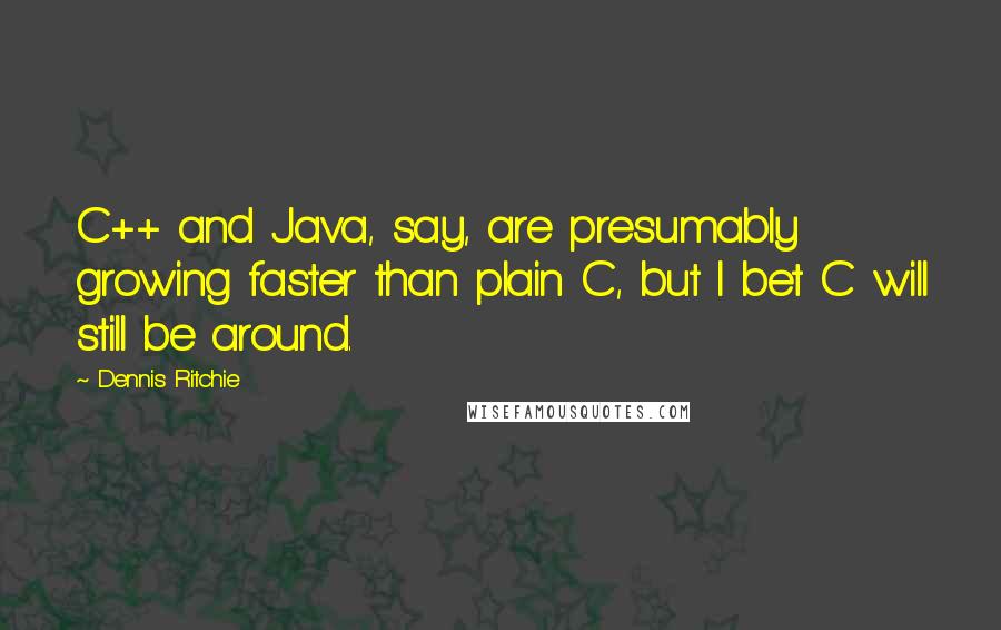 Dennis Ritchie Quotes: C++ and Java, say, are presumably growing faster than plain C, but I bet C will still be around.