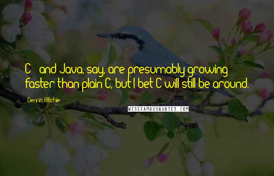 Dennis Ritchie Quotes: C++ and Java, say, are presumably growing faster than plain C, but I bet C will still be around.