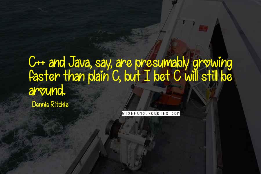 Dennis Ritchie Quotes: C++ and Java, say, are presumably growing faster than plain C, but I bet C will still be around.