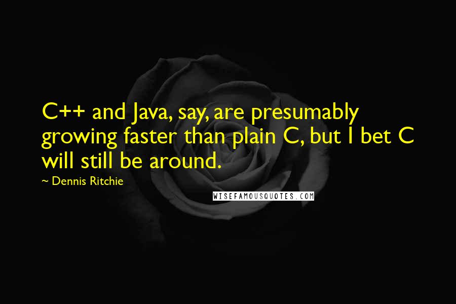 Dennis Ritchie Quotes: C++ and Java, say, are presumably growing faster than plain C, but I bet C will still be around.