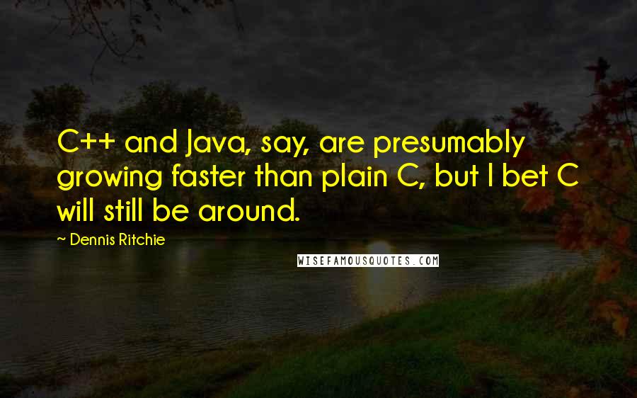 Dennis Ritchie Quotes: C++ and Java, say, are presumably growing faster than plain C, but I bet C will still be around.