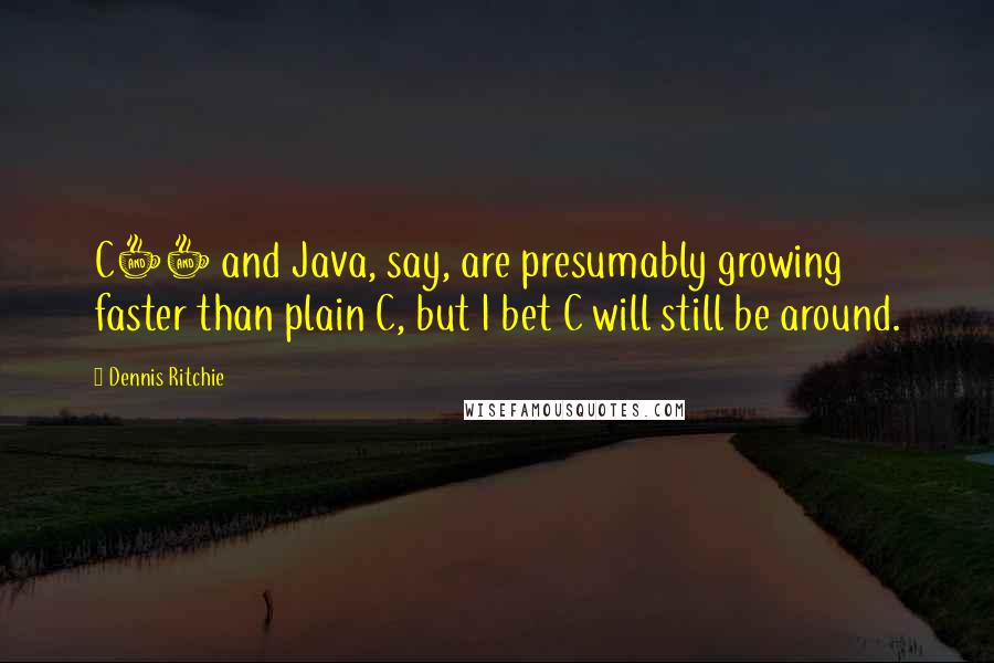 Dennis Ritchie Quotes: C++ and Java, say, are presumably growing faster than plain C, but I bet C will still be around.