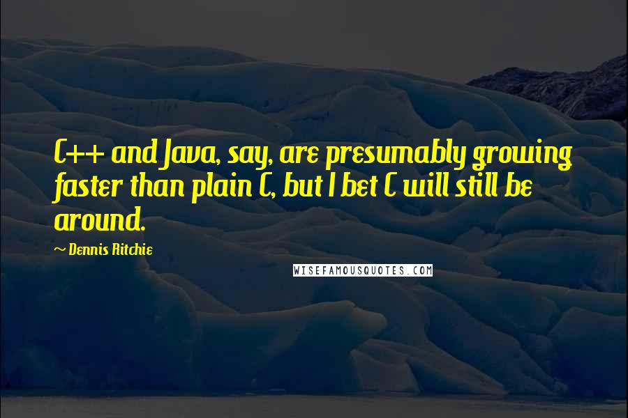 Dennis Ritchie Quotes: C++ and Java, say, are presumably growing faster than plain C, but I bet C will still be around.